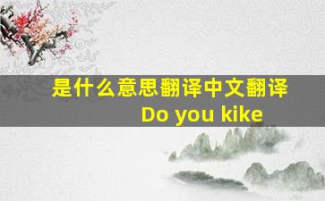 是什么意思翻译中文翻译Do you kike